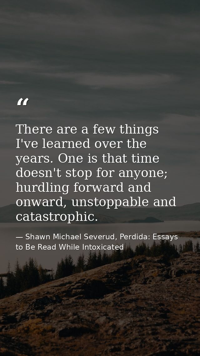 There are a few things I've learned over the years. One is that time doesn't stop for anyone; hurdling forward and onwar — Shawn Michael Severud, Perdida: Essays to Be Read While Intoxicated