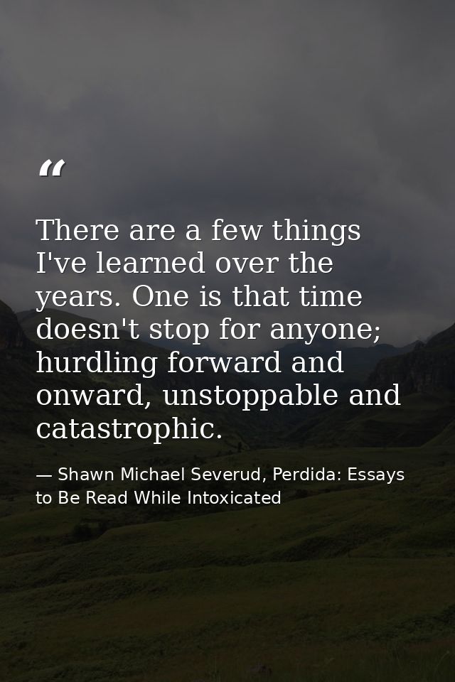 There are a few things I've learned over the years. One is that time doesn't stop for anyone; hurdling forward and onwar — Shawn Michael Severud, Perdida: Essays to Be Read While Intoxicated