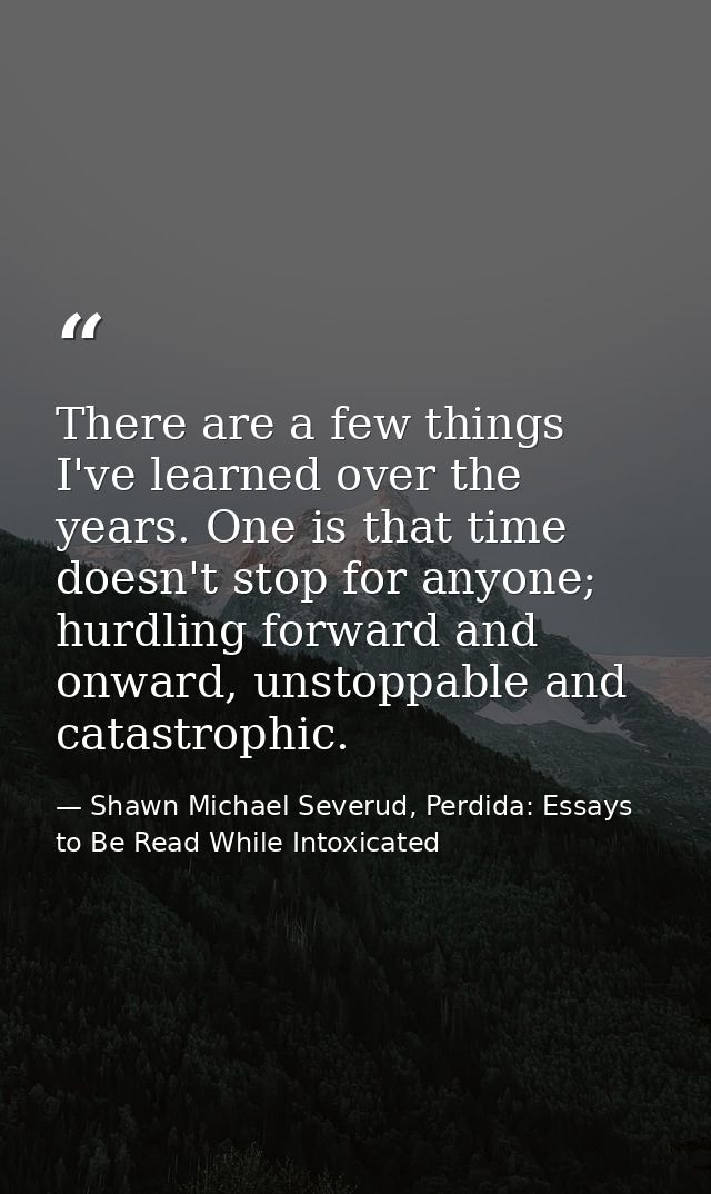 There are a few things I've learned over the years. One is that time doesn't stop for anyone; hurdling forward and onwar — Shawn Michael Severud, Perdida: Essays to Be Read While Intoxicated