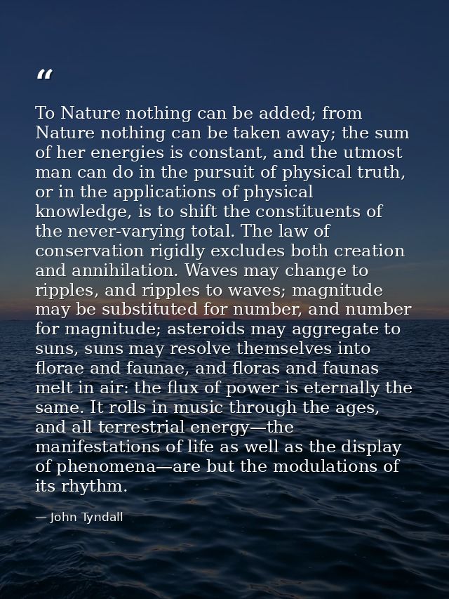 To Nature nothing can be added; from Nature nothing can be taken away; the sum of her energies is constant, and the utmo — John Tyndall