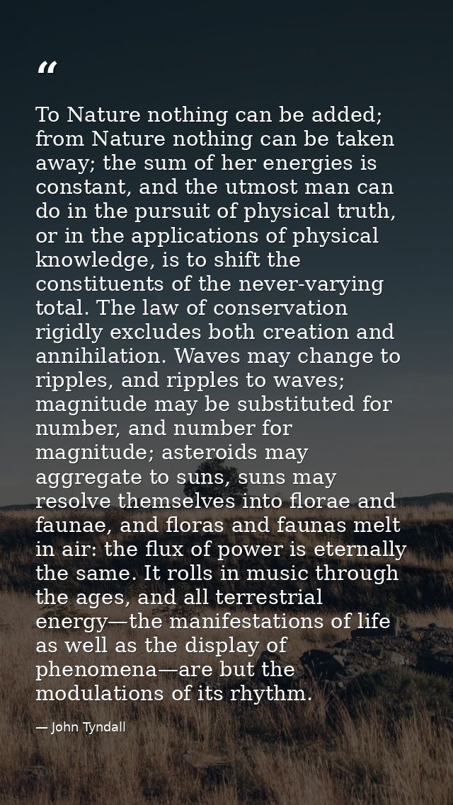 To Nature nothing can be added; from Nature nothing can be taken away; the sum of her energies is constant, and the utmo — John Tyndall