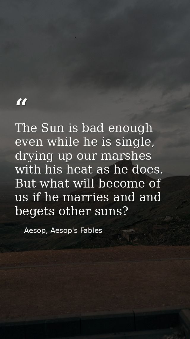 The Sun is bad enough even while he is single, drying up our marshes with his heat as he does. But what will become of u — Aesop, Aesop's Fables