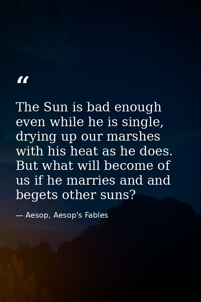 The Sun is bad enough even while he is single, drying up our marshes with his heat as he does. But what will become of u — Aesop, Aesop's Fables