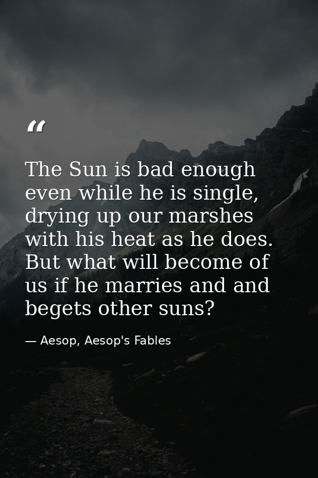 The Sun is bad enough even while he is single, drying up our marshes with his heat as he does. But what will become of u — Aesop, Aesop's Fables