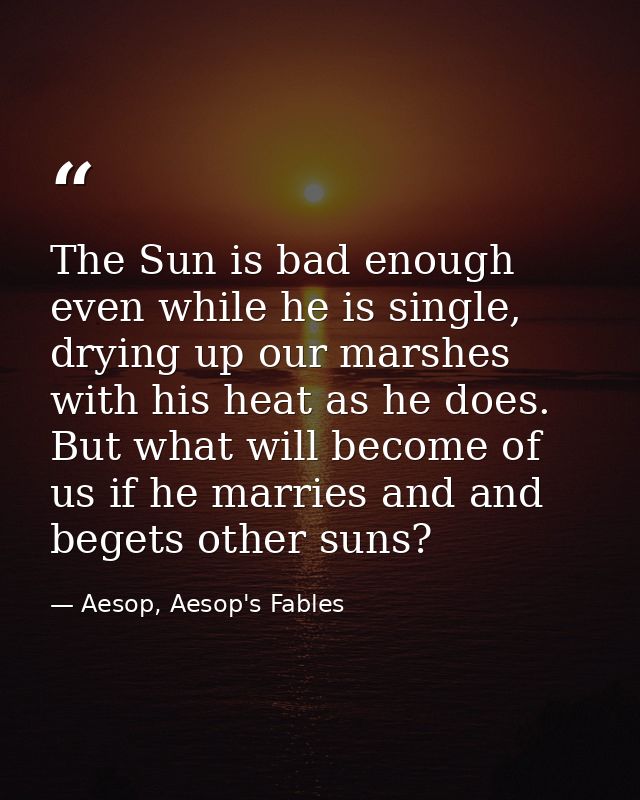 The Sun is bad enough even while he is single, drying up our marshes with his heat as he does. But what will become of u — Aesop, Aesop's Fables