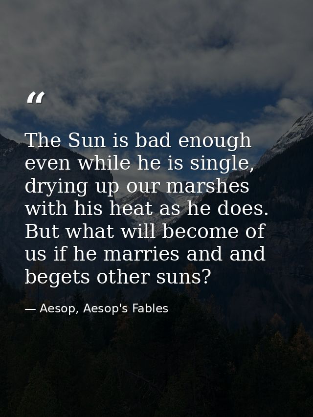 The Sun is bad enough even while he is single, drying up our marshes with his heat as he does. But what will become of u — Aesop, Aesop's Fables