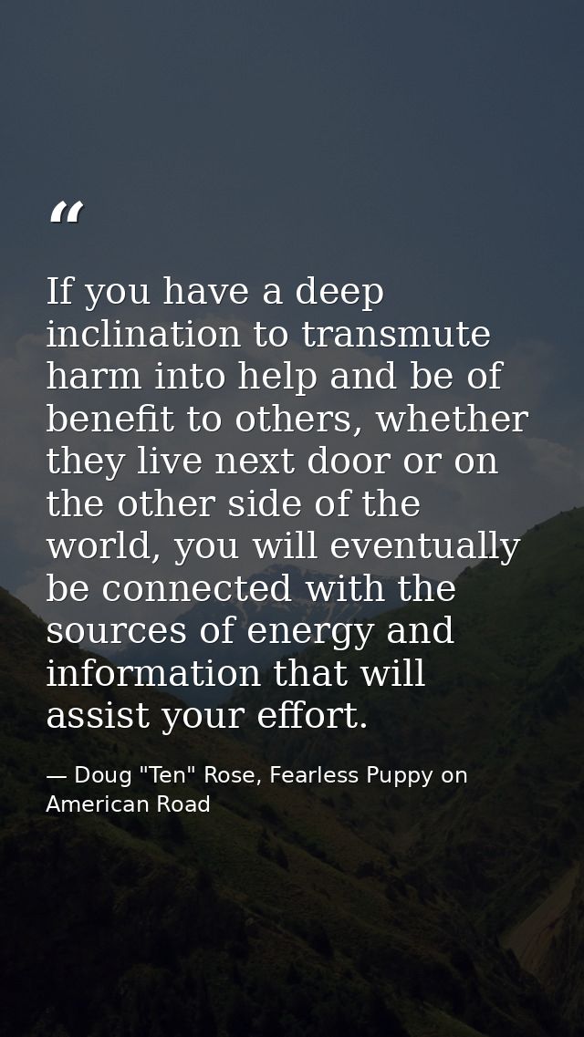 If you have a deep inclination to transmute harm into help and be of benefit to others, whether they live next door or o — Doug "Ten" Rose, Fearless Puppy on American Road