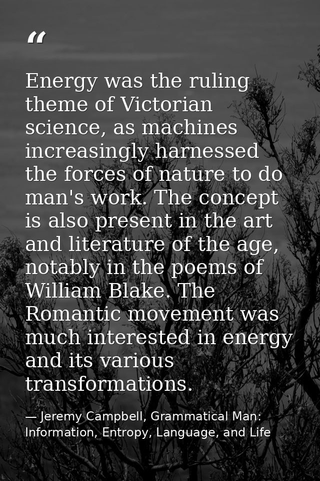 Energy was the ruling theme of Victorian science, as machines increasingly harnessed the forces of nature to do man's wo — Jeremy Campbell, Grammatical Man: Information, Entropy, Language, and Life