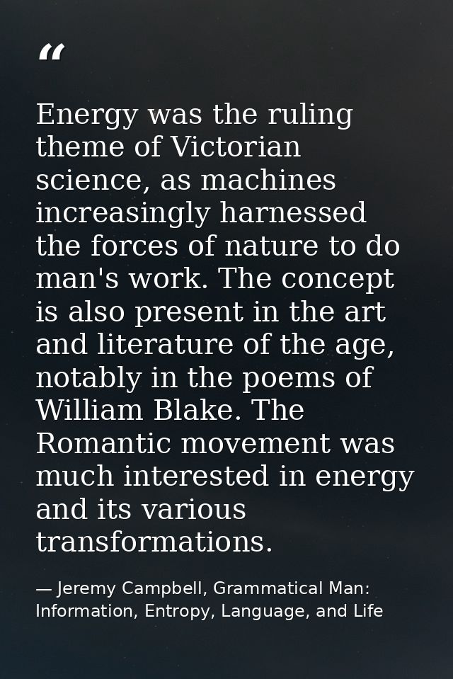 Energy was the ruling theme of Victorian science, as machines increasingly harnessed the forces of nature to do man's wo — Jeremy Campbell, Grammatical Man: Information, Entropy, Language, and Life