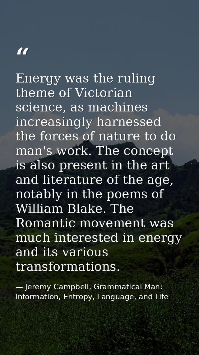 Energy was the ruling theme of Victorian science, as machines increasingly harnessed the forces of nature to do man's wo — Jeremy Campbell, Grammatical Man: Information, Entropy, Language, and Life