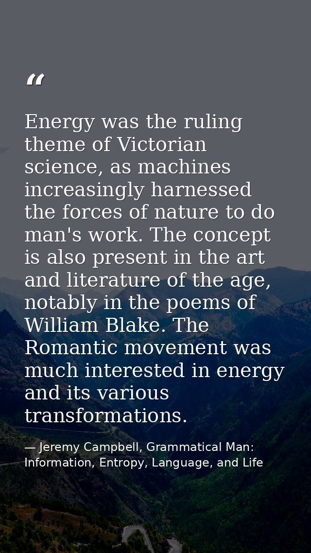 Energy was the ruling theme of Victorian science, as machines increasingly harnessed the forces of nature to do man's wo — Jeremy Campbell, Grammatical Man: Information, Entropy, Language, and Life