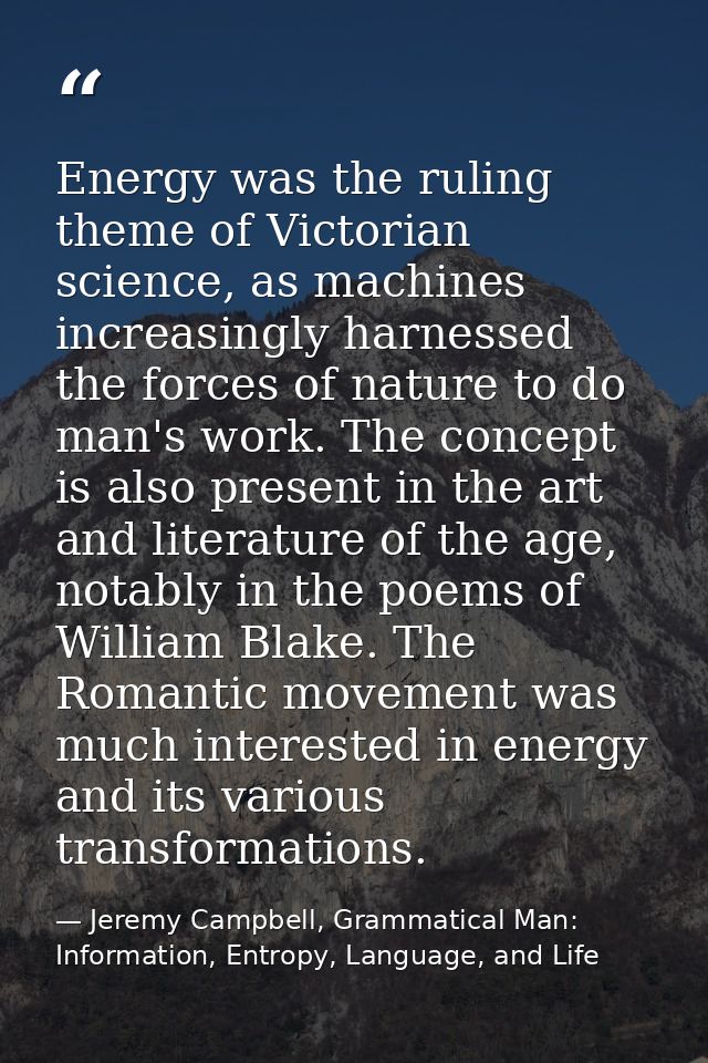 Energy was the ruling theme of Victorian science, as machines increasingly harnessed the forces of nature to do man's wo — Jeremy Campbell, Grammatical Man: Information, Entropy, Language, and Life