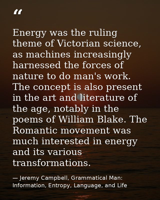 Energy was the ruling theme of Victorian science, as machines increasingly harnessed the forces of nature to do man's wo — Jeremy Campbell, Grammatical Man: Information, Entropy, Language, and Life