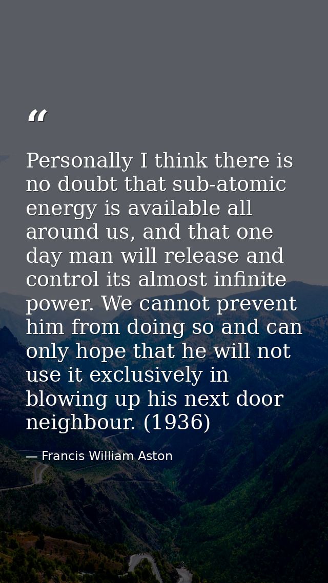 Personally I think there is no doubt that sub-atomic energy is available all around us, and that one day man will releas — Francis William Aston