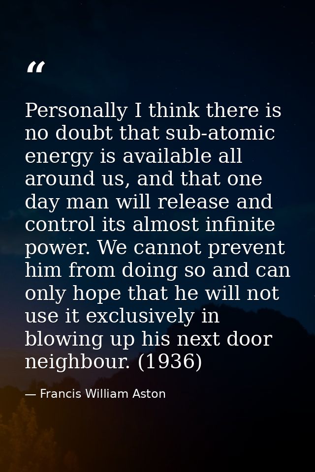 Personally I think there is no doubt that sub-atomic energy is available all around us, and that one day man will releas — Francis William Aston