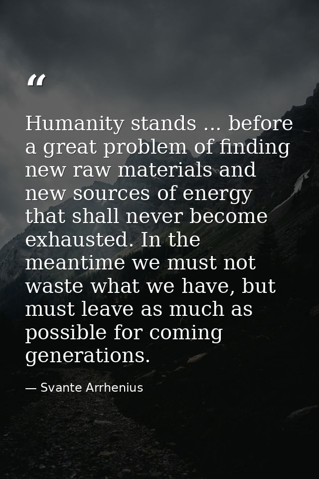 Humanity stands ... before a great problem of finding new raw materials and new sources of energy that shall never becom — Svante Arrhenius