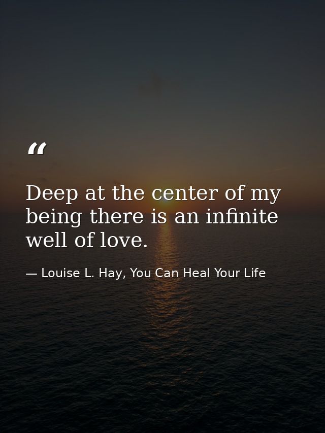 Deep at the center of my being there is an infinite well of love. — Louise L. Hay, You Can Heal Your Life
