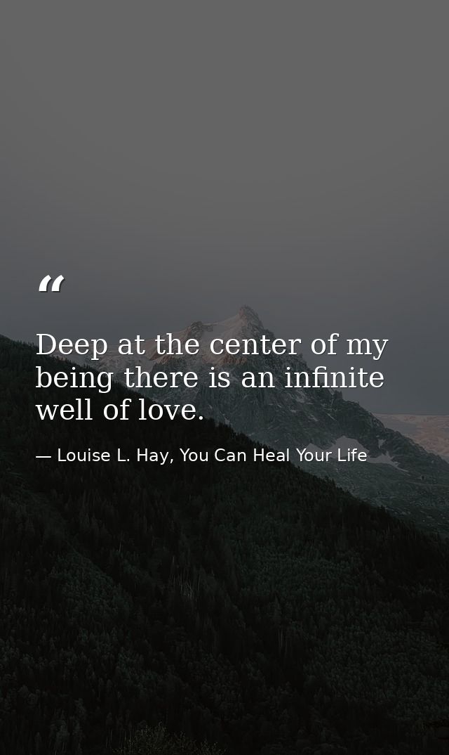 Deep at the center of my being there is an infinite well of love. — Louise L. Hay, You Can Heal Your Life