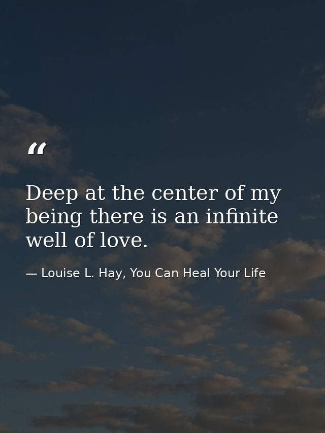 Deep at the center of my being there is an infinite well of love. — Louise L. Hay, You Can Heal Your Life