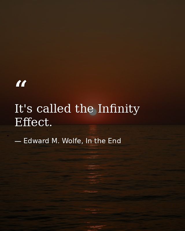 It's called the Infinity Effect. — Edward M. Wolfe, In the End