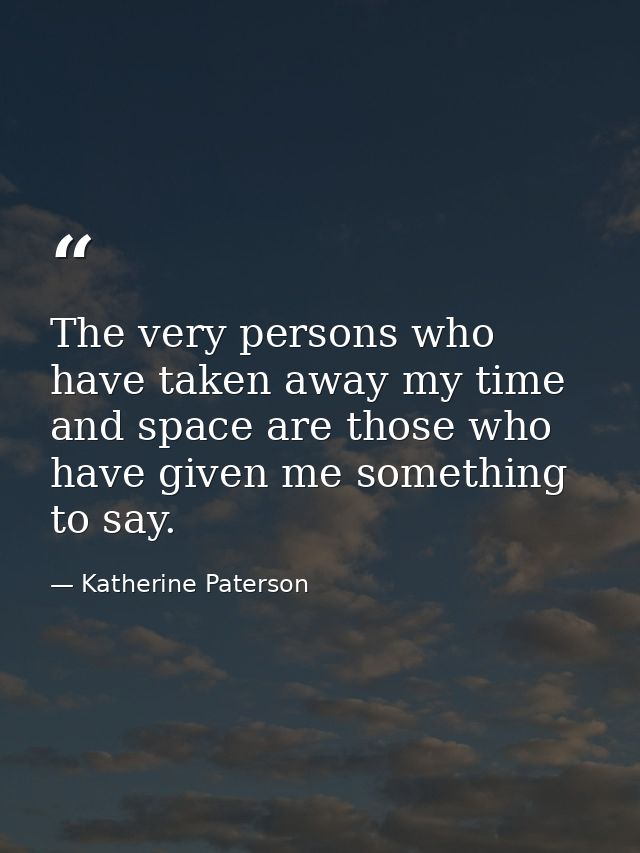 The very persons who have taken away my time and space are those who have given me something to say. — Katherine Paterson
