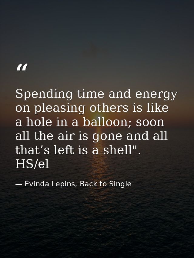 Spending time and energy on pleasing others is like a hole in a balloon; soon all the air is gone and all that’s left is — Evinda Lepins, Back to Single