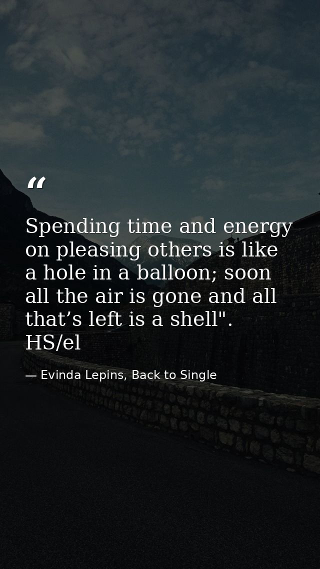 Spending time and energy on pleasing others is like a hole in a balloon; soon all the air is gone and all that’s left is — Evinda Lepins, Back to Single