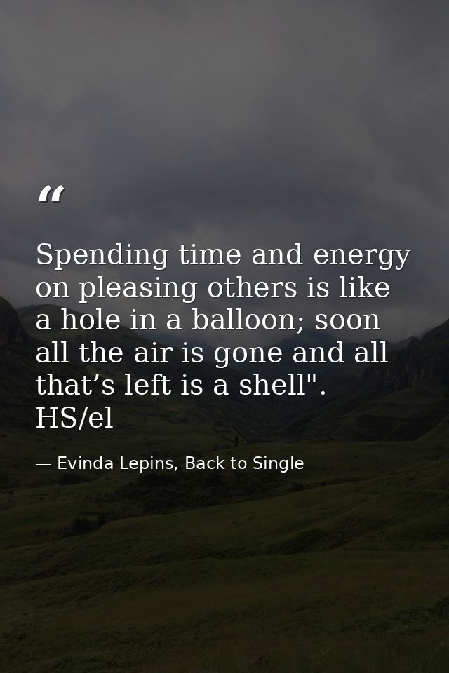 Spending time and energy on pleasing others is like a hole in a balloon; soon all the air is gone and all that’s left is — Evinda Lepins, Back to Single
