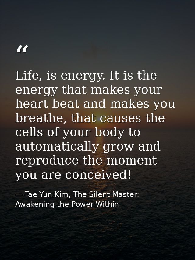 Life, is energy. It is the energy that makes your heart beat and makes you breathe, that causes the cells of your body t — Tae Yun Kim, The Silent Master: Awakening the Power Within