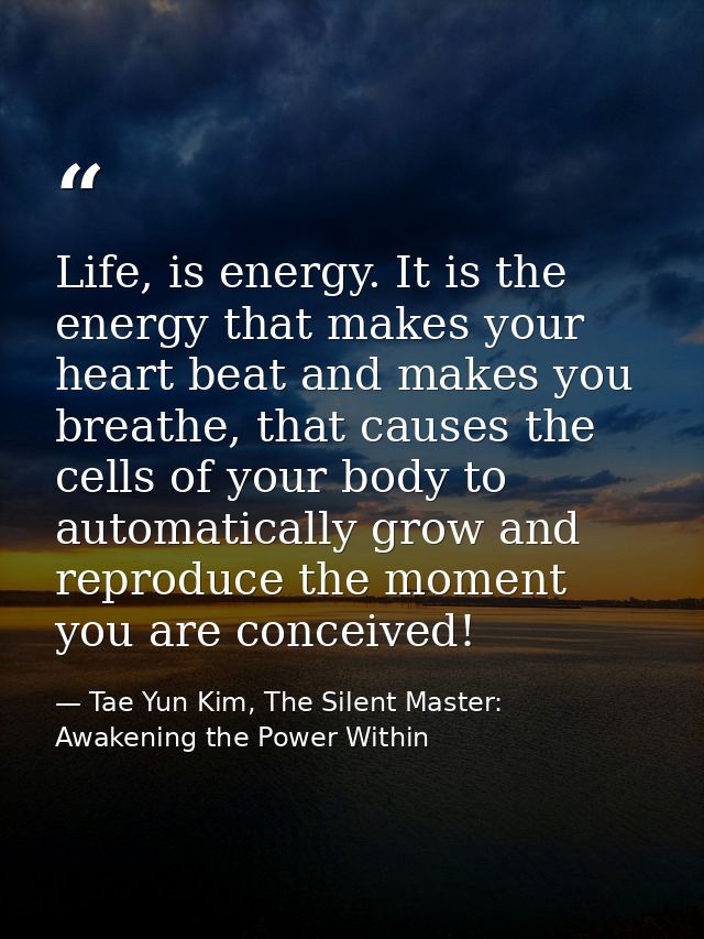 Life, is energy. It is the energy that makes your heart beat and makes you breathe, that causes the cells of your body t — Tae Yun Kim, The Silent Master: Awakening the Power Within