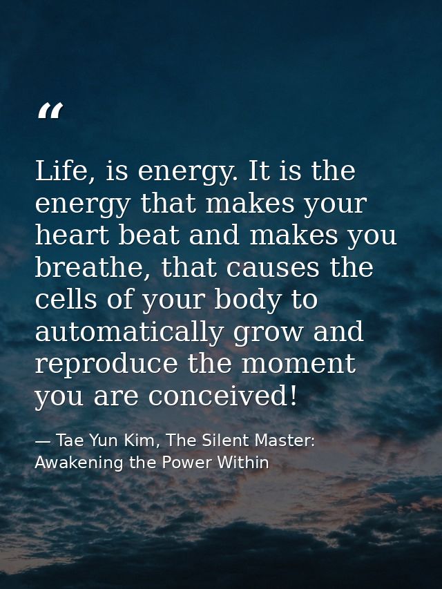 Life, is energy. It is the energy that makes your heart beat and makes you breathe, that causes the cells of your body t — Tae Yun Kim, The Silent Master: Awakening the Power Within