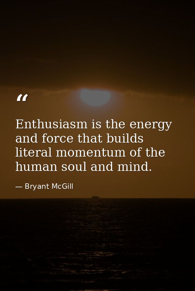 Enthusiasm is the energy and force that builds literal momentum of the human soul and mind. — Bryant McGill