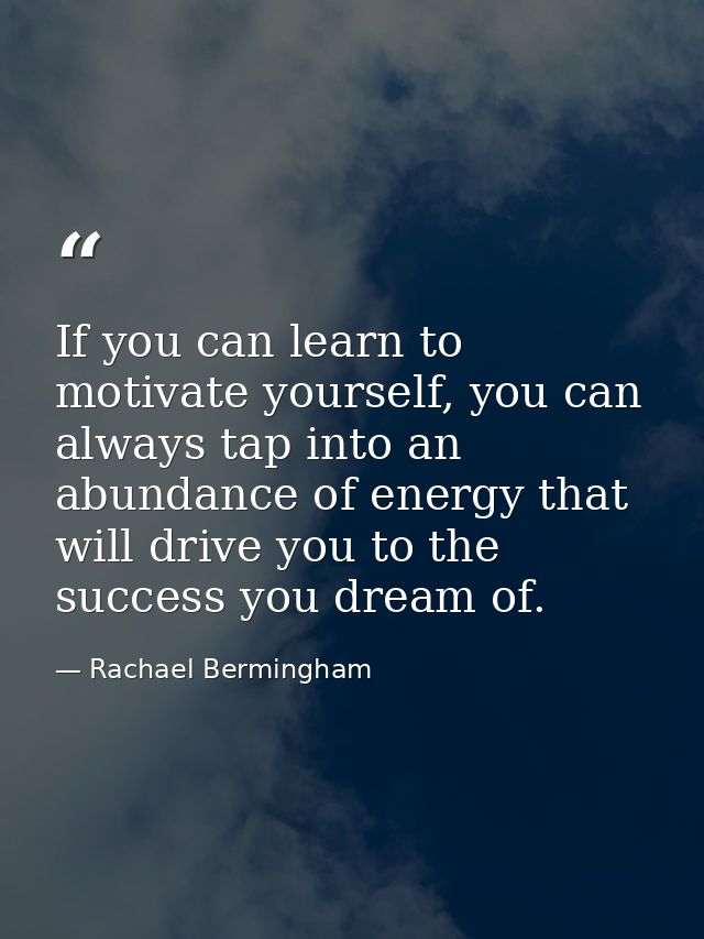 If you can learn to motivate yourself, you can always tap into an abundance of energy that will drive you to the success — Rachael Bermingham