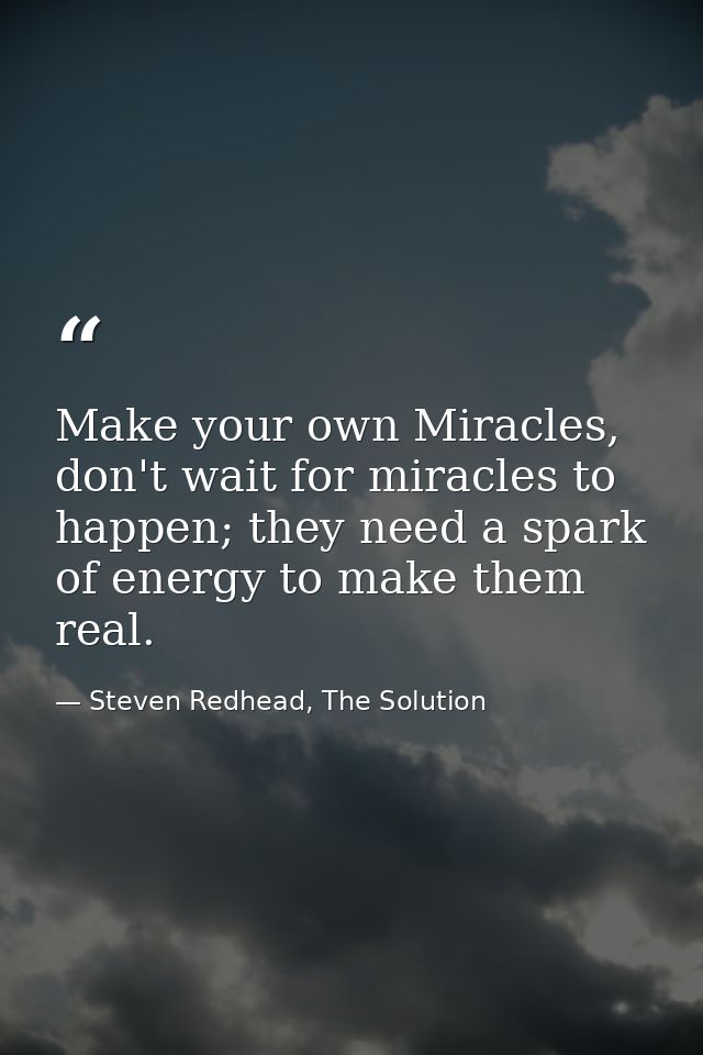 Make your own Miracles, don't wait for miracles to happen; they need a spark of energy to make them real. — Steven Redhead, The Solution