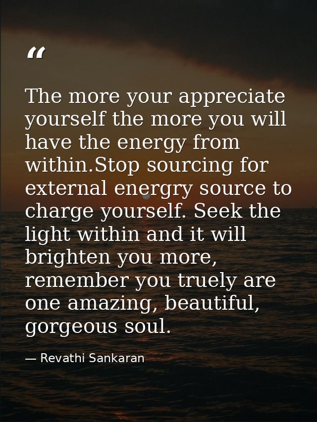 The more your appreciate yourself the more you will have the energy from within.Stop sourcing for external energry sourc — Revathi Sankaran