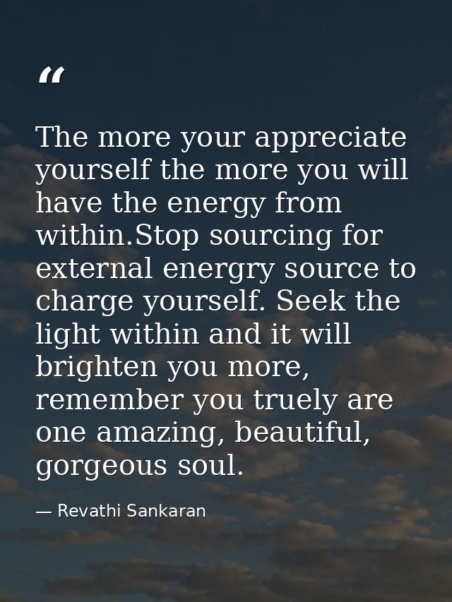 The more your appreciate yourself the more you will have the energy from within.Stop sourcing for external energry sourc — Revathi Sankaran