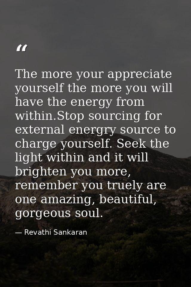 The more your appreciate yourself the more you will have the energy from within.Stop sourcing for external energry sourc — Revathi Sankaran