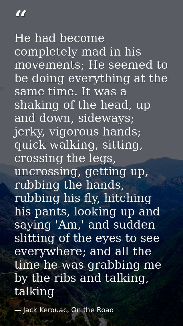 He had become completely mad in his movements; He seemed to be doing everything at the same time. It was a shaking of th — Jack Kerouac, On the Road