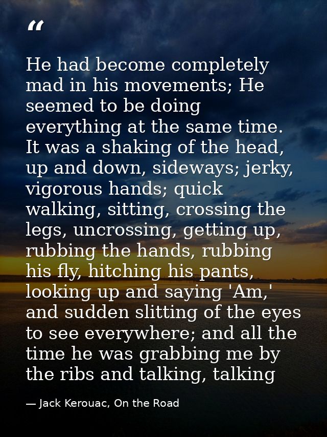 He had become completely mad in his movements; He seemed to be doing everything at the same time. It was a shaking of th — Jack Kerouac, On the Road