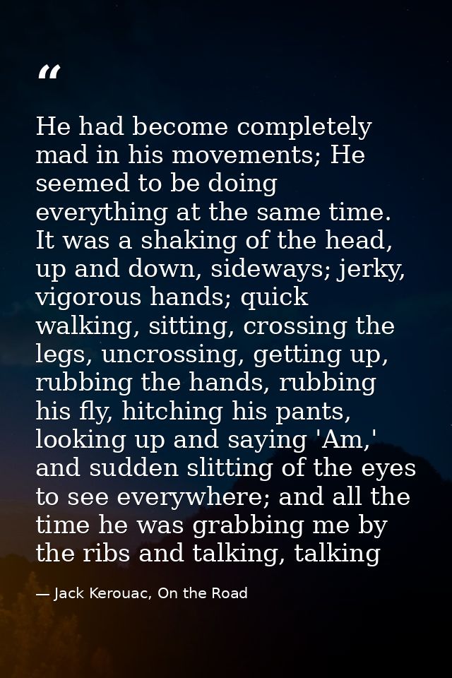 He had become completely mad in his movements; He seemed to be doing everything at the same time. It was a shaking of th — Jack Kerouac, On the Road