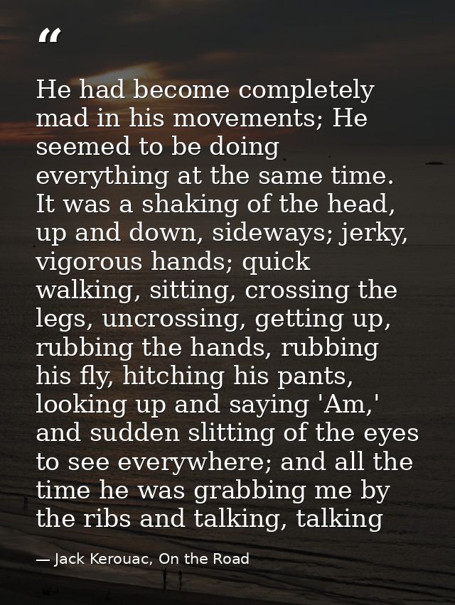 He had become completely mad in his movements; He seemed to be doing everything at the same time. It was a shaking of th — Jack Kerouac, On the Road