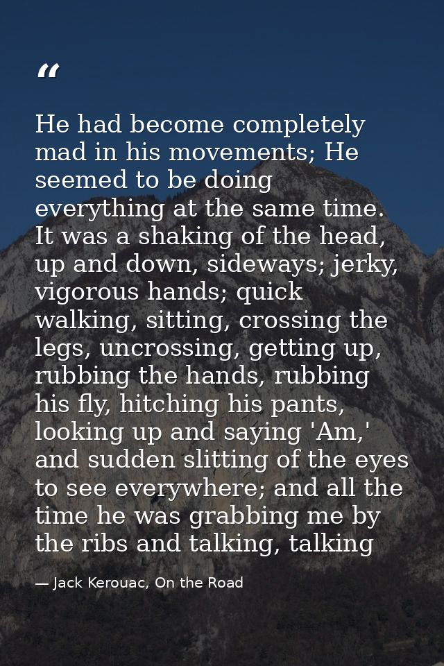 He had become completely mad in his movements; He seemed to be doing everything at the same time. It was a shaking of th — Jack Kerouac, On the Road