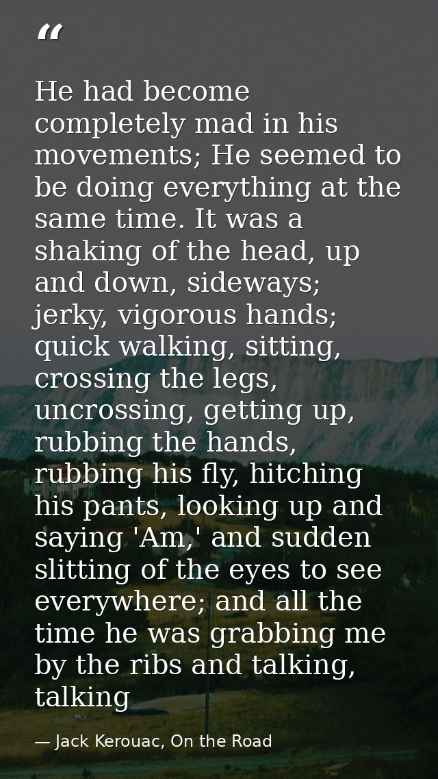 He had become completely mad in his movements; He seemed to be doing everything at the same time. It was a shaking of th — Jack Kerouac, On the Road