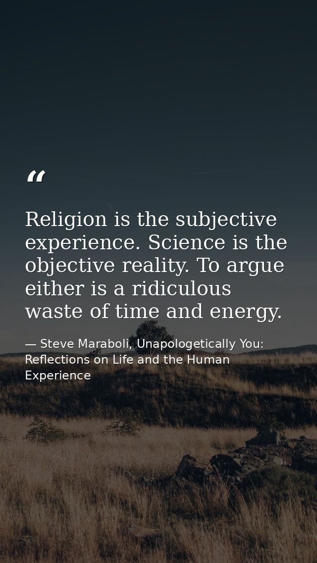 Religion is the subjective experience. Science is the objective reality. To argue either is a ridiculous waste of time a — Steve Maraboli, Unapologetically You: Reflections on Life and the Human Experience
