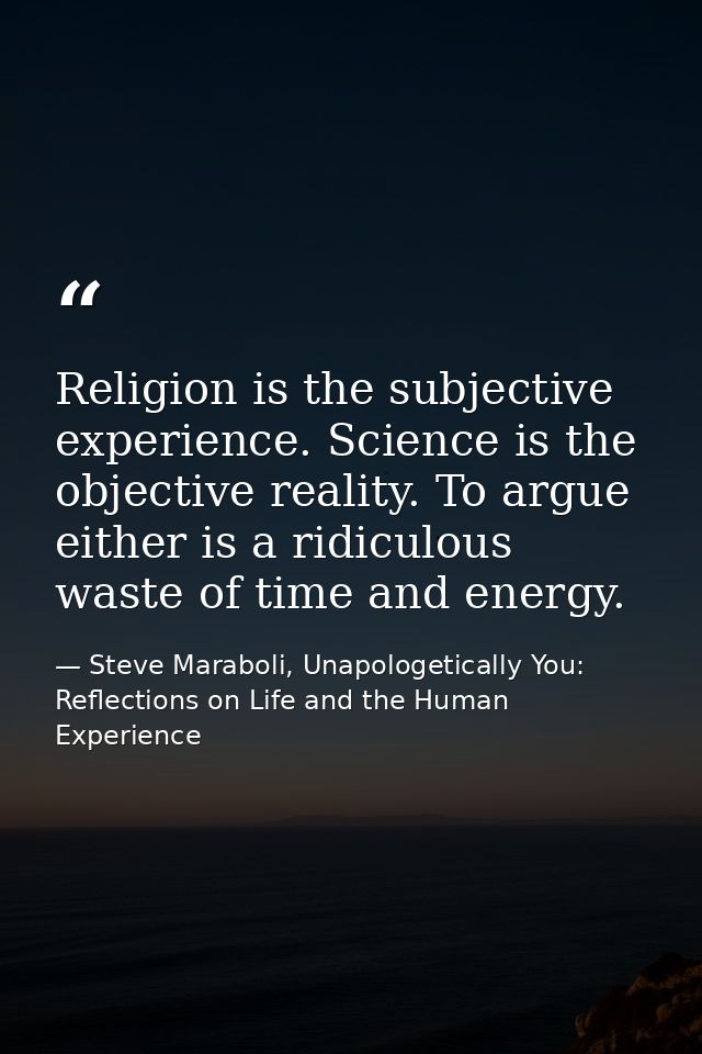 Religion is the subjective experience. Science is the objective reality. To argue either is a ridiculous waste of time a — Steve Maraboli, Unapologetically You: Reflections on Life and the Human Experience