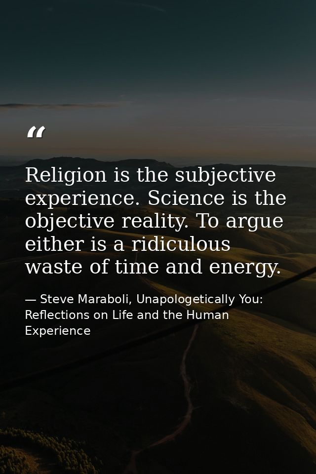 Religion is the subjective experience. Science is the objective reality. To argue either is a ridiculous waste of time a — Steve Maraboli, Unapologetically You: Reflections on Life and the Human Experience