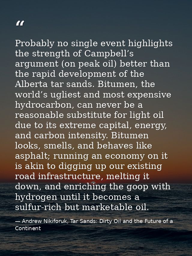 Probably no single event highlights the strength of Campbell’s argument (on peak oil) better than the rapid development  — Andrew Nikiforuk, Tar Sands: Dirty Oil and the Future of a Continent