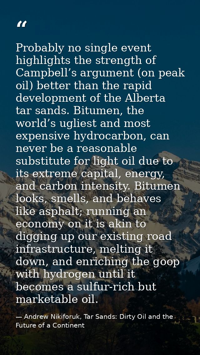 Probably no single event highlights the strength of Campbell’s argument (on peak oil) better than the rapid development  — Andrew Nikiforuk, Tar Sands: Dirty Oil and the Future of a Continent
