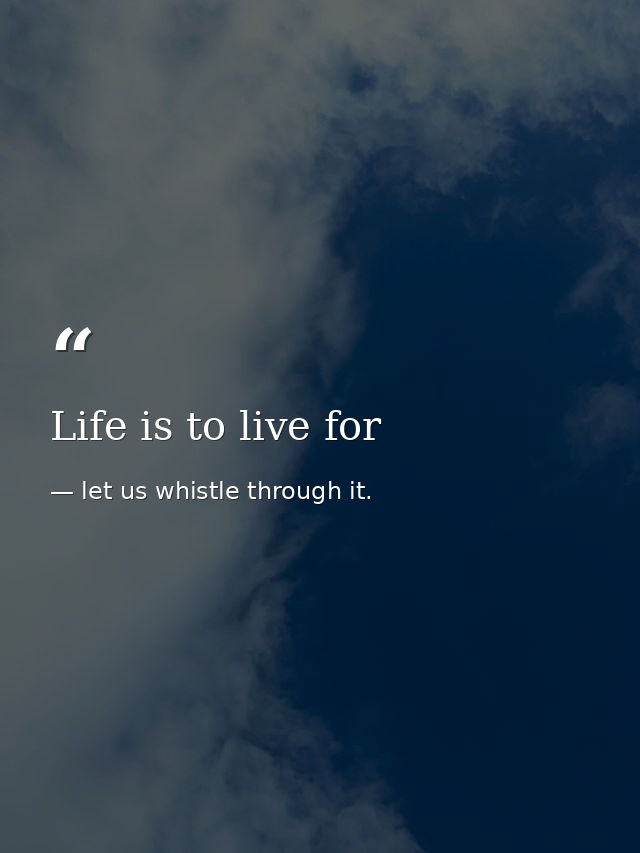 Life is to live for — let us whistle through it.
