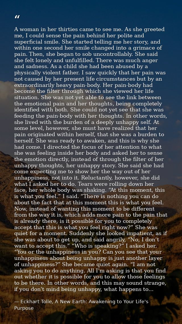 A woman in her thirties came to see me. As she greeted me, I could sense the pain behind her polite and superficial smil — Eckhart Tolle, A New Earth: Awakening to Your Life's Purpose